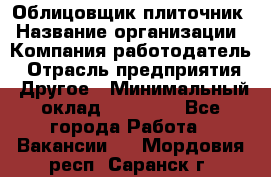 Облицовщик-плиточник › Название организации ­ Компания-работодатель › Отрасль предприятия ­ Другое › Минимальный оклад ­ 25 000 - Все города Работа » Вакансии   . Мордовия респ.,Саранск г.
